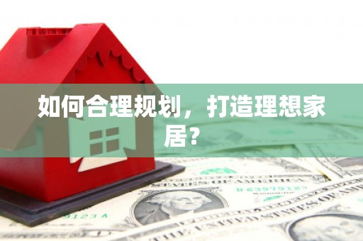 怀化如何合理规划，打造理想家居？