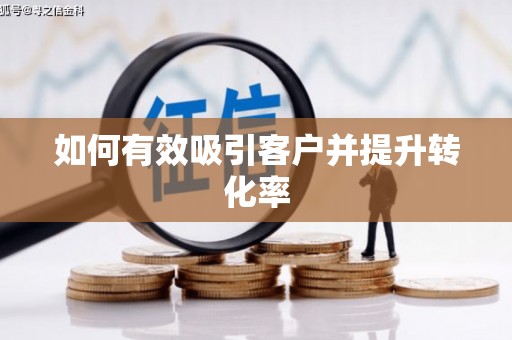 怀化如何有效吸引客户并提升转化率