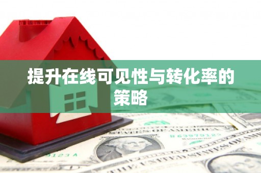 怀化提升在线可见性与转化率的策略
