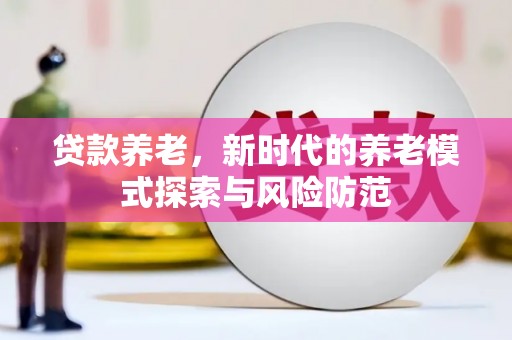 怀化贷款养老，新时代的养老模式探索与风险防范