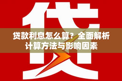 怀化贷款利息怎么算？全面解析计算方法与影响因素
