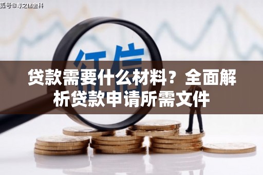 怀化贷款需要什么材料?全面解析贷款申请所需文件 怀化贷款需要什么材料?全面解析贷款申请所需文件
