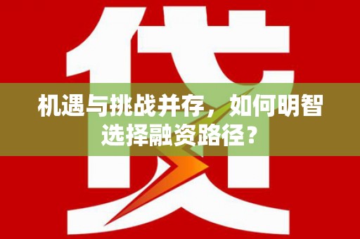 怀化机遇与挑战并存，如何明智选择融资路径？