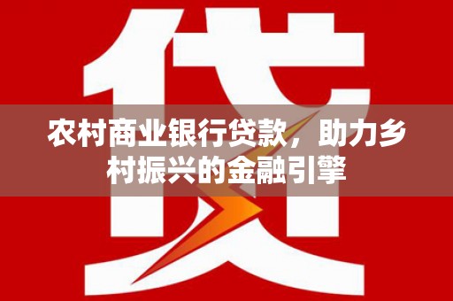怀化农村商业银行贷款，助力乡村振兴的金融引擎