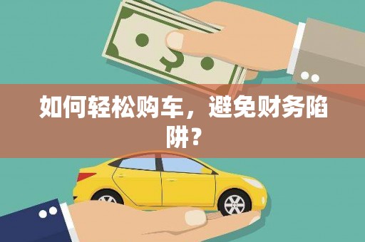 怀化如何轻松购车，避免财务陷阱？