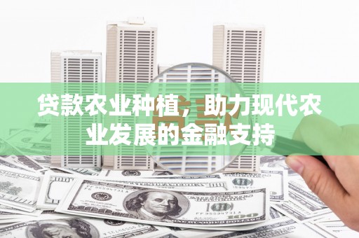 怀化贷款农业种植，助力现代农业发展的金融支持