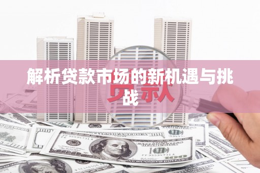 怀化解析贷款市场的新机遇与挑战