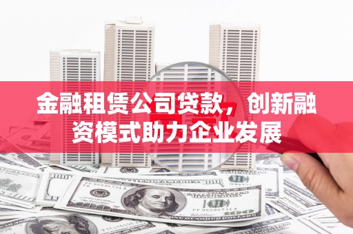 怀化金融租赁公司贷款，创新融资模式助力企业发展