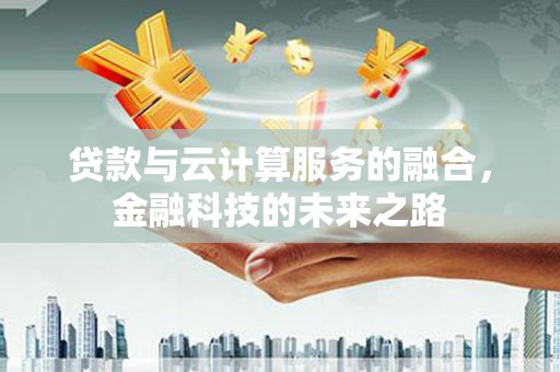 怀化贷款与云计算服务的融合，金融科技的未来之路