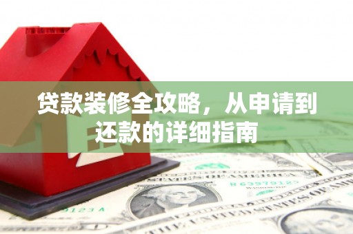 怀化贷款装修全攻略，从申请到还款的详细指南