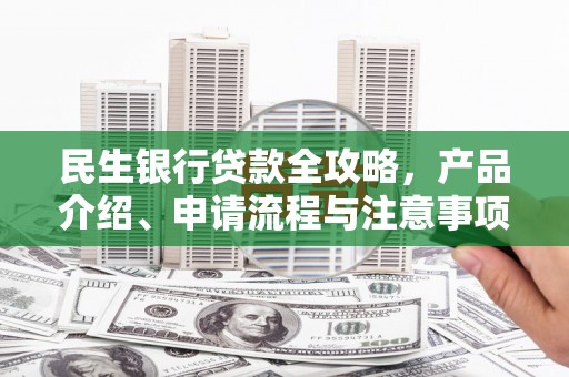 怀化民生银行贷款全攻略，产品介绍、申请流程与注意事项