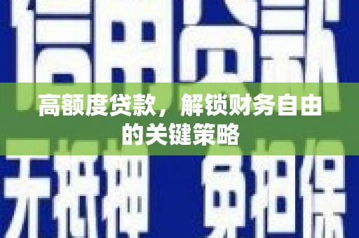 怀化高额度贷款，解锁财务自由的关键策略