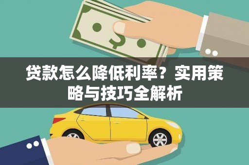 怀化贷款怎么降低利率？实用策略与技巧全解析